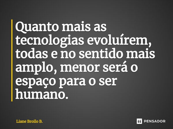 Quanto mais as tecnologias evoluírem, todas e no sentido mais amplo, ⁠menor será o espaço para o ser humano.... Frase de Liane Broilo B..