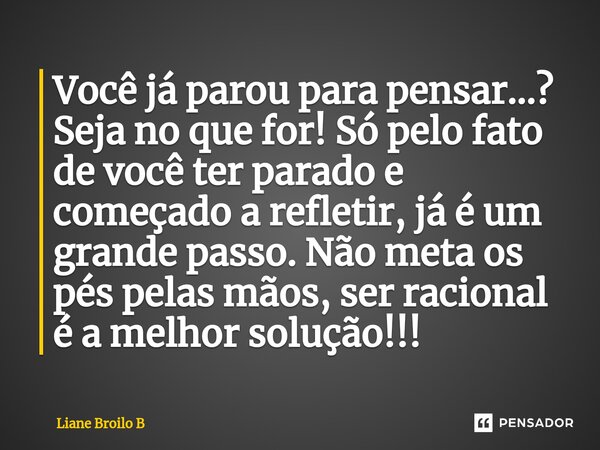 ⁠Você já parou para pensar...? Seja no que for! Só pelo fato de você ter parado e começado a refletir, já é um grande passo. Não meta os pés pelas mãos, ser rac... Frase de Liane Broilo B.