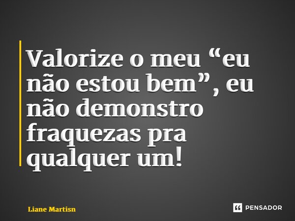 ⁠Valorize o meu “eu não estou bem”, eu não demonstro fraquezas pra qualquer um!... Frase de Liane Martins.