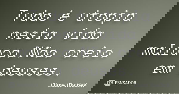 Tudo é utopia nesta vida maluca.Não creio em deuses.... Frase de Liane Rochek.