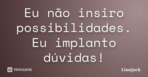 Eu não insiro possibilidades. Eu implanto dúvidas!... Frase de LianJack.