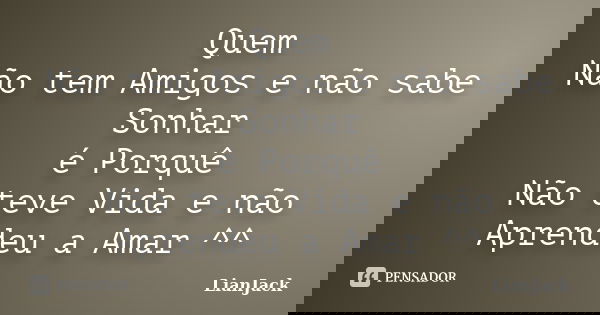 Quem Não tem Amigos e não sabe Sonhar é Porquê Não teve Vida e não Aprendeu a Amar ^^... Frase de LianJack.