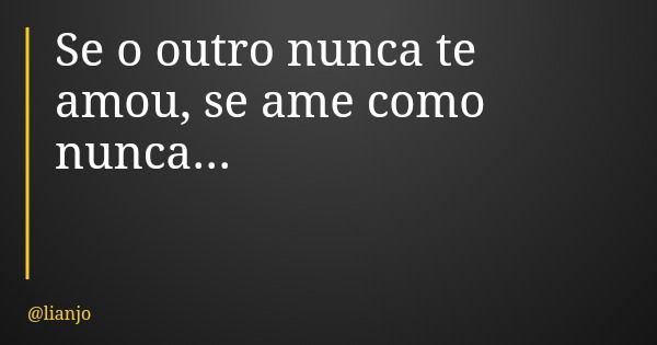 Se o outro nunca te amou, se ame como nunca...... Frase de lianjo.