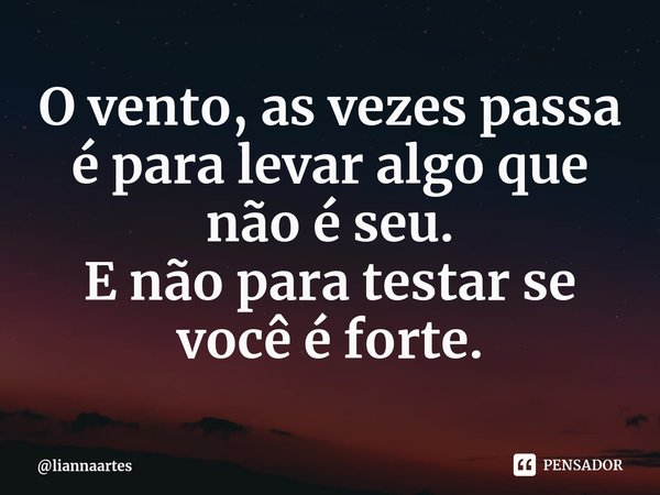 ⁠O vento, as vezes passa é para levar algo que não é seu.
E não para testar se você é forte.... Frase de liannaartes.