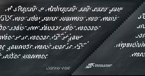 A Oração e Adoração são asas que DEUS nos deu para voamos nos mais altos céus em busca dos nossos sonhos e a nossa FÉ é que impulsiona, quanto mais usá a FÉ mai... Frase de Lianno Vale.