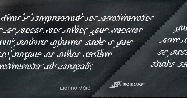 Amá é compreende os sentimentos que se passa nos olhos, que mesmo sem ouvir palavra alguma sabe o que se passa! porque os olhos reflem todos sentimentos do cora... Frase de Lianno Vale.