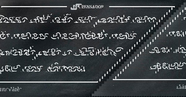 Posso até não ser poeta nem muito menos encantado mais sou inspirado pelo o SENHOR aquele que nos formou.... Frase de Lianno Vale.