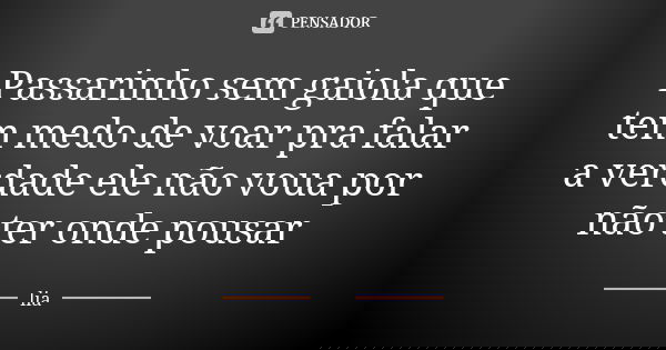 Passarinho sem gaiola que tem medo de voar pra falar a verdade ele não voua por não ter onde pousar... Frase de Lia.