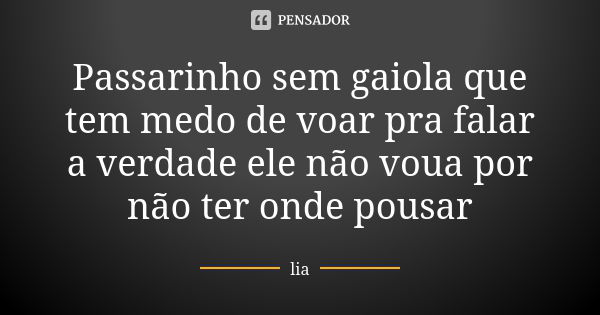 Passarinho sem gaiola que tem medo de voar pra falar a verdade ele não voua por não ter onde pousar... Frase de Lia.