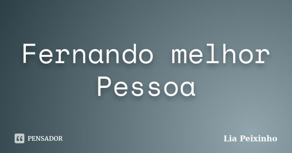 Fernando melhor Pessoa... Frase de Lia Peixinho.