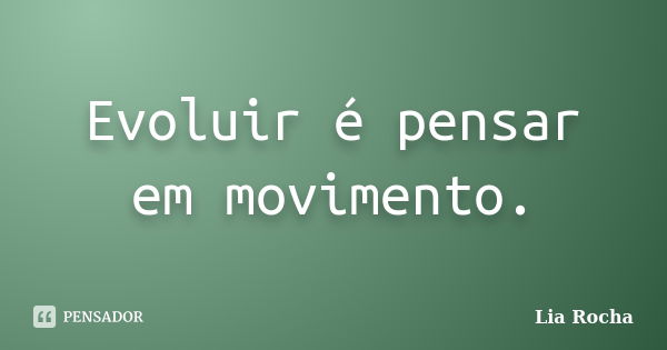 Evoluir é pensar em movimento.... Frase de Lia Rocha.