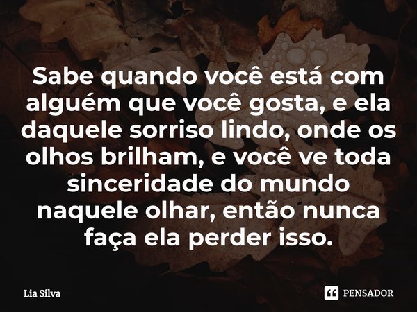 Sabe quando você está com alguém que você gosta, e ela daquele sorriso lindo, onde os olhos brilham, e você ve toda sinceridade do mundo naquele olhar, então nu... Frase de Lia Silva.