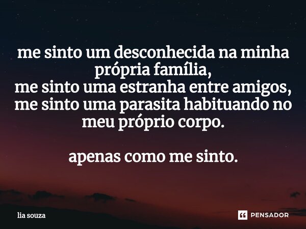 ⁠me sinto um desconhecida na minha própria família, me sinto uma estranha entre amigos, me sinto uma parasita habituando no meu próprio corpo. apenas como me si... Frase de lia souza.