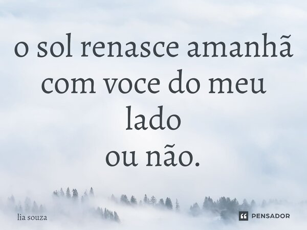 ⁠o sol renasce amanhã com voce do meu lado ou não.... Frase de lia souza.