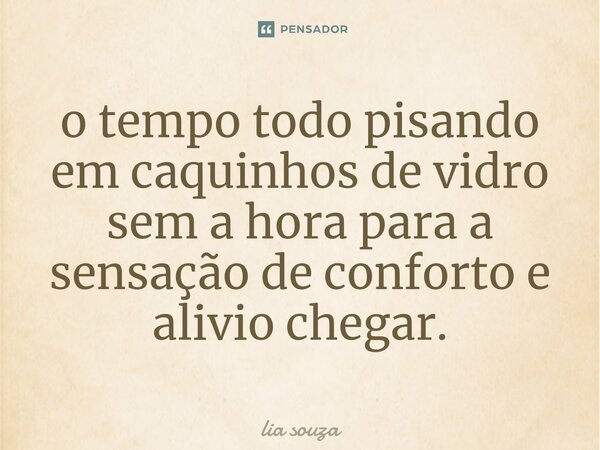 o tempo todo pisando em caquinhos de vidro sem a hora para a sensação de conforto e alivio chegar.... Frase de lia souza.