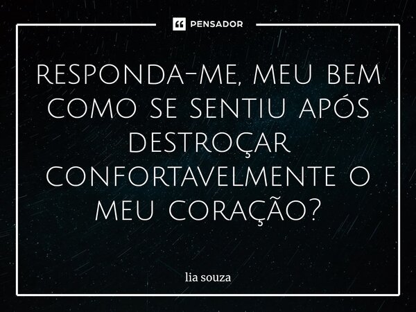 ⁠responda-me, meu bem como se sentiu após destroçar confortavelmente o meu coração?... Frase de lia souza.