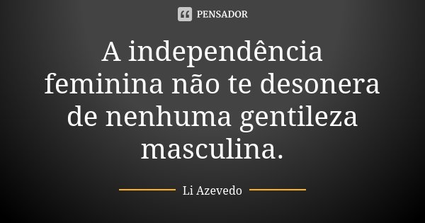 A independência feminina não te desonera de nenhuma gentileza masculina.... Frase de Li Azevedo.