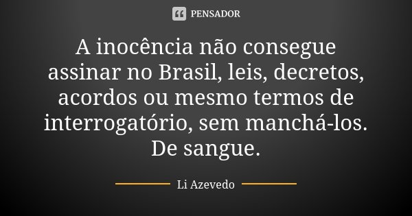 A inocência não consegue assinar no Brasil, leis, decretos, acordos ou mesmo termos de interrogatório, sem manchá-los. De sangue.... Frase de Li Azevedo.