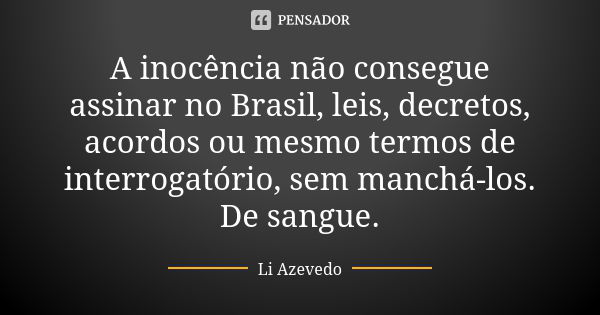 A inocência não consegue assinar no Brasil, leis, decretos, acordos ou mesmo termos de interrogatório, sem manchá-los. De sangue.... Frase de Li Azevedo.