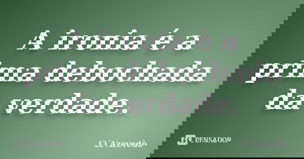 A ironia é a prima debochada da verdade.... Frase de Li Azevedo.