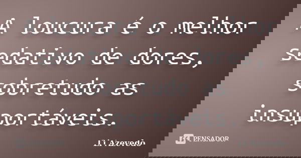 A loucura é o melhor sedativo de dores, sobretudo as insuportáveis.... Frase de Li Azevedo.