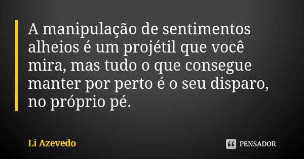 A manipulação de sentimentos alheios é um projétil que você mira, mas tudo o que consegue manter por perto é o seu disparo, no próprio pé.... Frase de Li Azevedo.