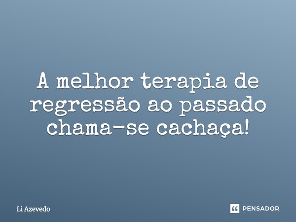 A melhor terapia de regressão ao passado chama-se cachaça!... Frase de Li Azevedo.