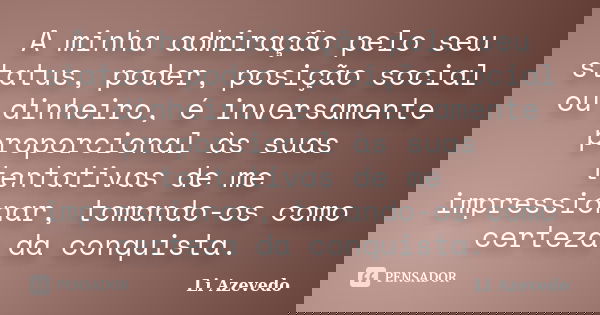 A minha admiração pelo seu status, poder, posição social ou dinheiro, é inversamente proporcional às suas tentativas de me impressionar, tomando-os como certeza... Frase de Li Azevedo.