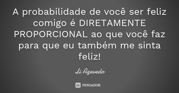 A probabilidade de você ser feliz comigo é DIRETAMENTE PROPORCIONAL ao que você faz para que eu também me sinta feliz!... Frase de Li Azevedo.