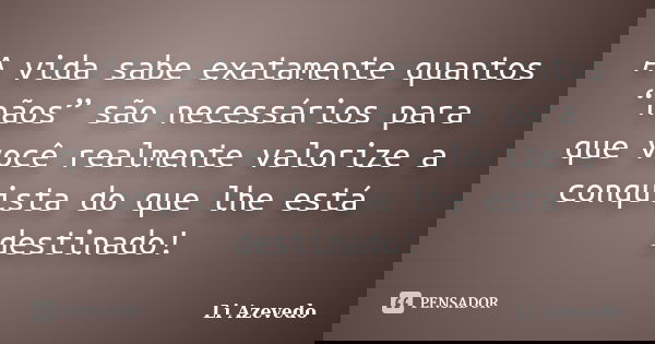 A vida sabe exatamente quantos “nãos” são necessários para que você realmente valorize a conquista do que lhe está destinado!... Frase de Li Azevedo.