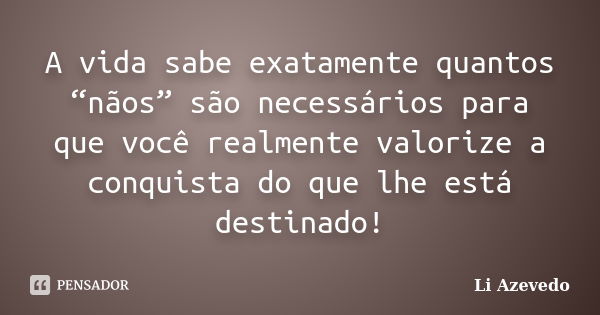 A vida sabe exatamente quantos “nãos” são necessários para que você realmente valorize a conquista do que lhe está destinado!... Frase de Li Azevedo.