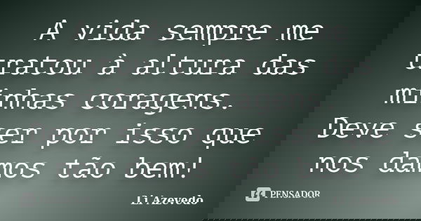 A vida sempre me tratou à altura das minhas coragens. Deve ser por isso que nos damos tão bem!... Frase de Li Azevedo.
