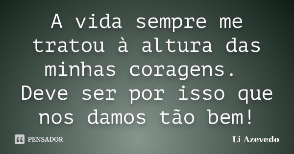 A vida sempre me tratou à altura das minhas coragens. Deve ser por isso que nos damos tão bem!... Frase de Li Azevedo.