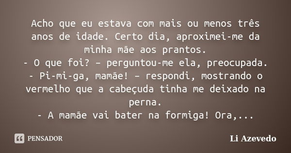 Acho que eu estava com mais ou menos três anos de idade. Certo dia, aproximei-me da minha mãe aos prantos. - O que foi? – perguntou-me ela, preocupada. - Pi-mi-... Frase de Li Azevedo.