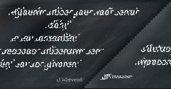 Alguém disse que não seria fácil, e eu acreditei. Outras pessoas disseram ser impossível, eu as ignorei.... Frase de Li Azevedo.