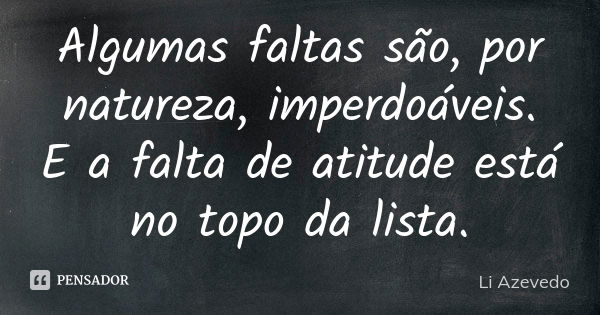 ⁠Algumas faltas são, por natureza, imperdoáveis. E a falta de atitude está no topo da lista.... Frase de Li Azevedo.