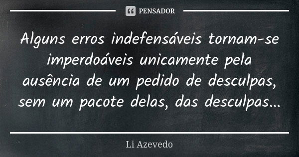 Alguns erros indefensáveis tornam-se imperdoáveis unicamente pela ausência de um pedido de desculpas, sem um pacote delas, das desculpas...... Frase de Li Azevedo.