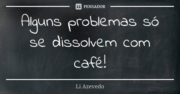 Alguns problemas só se dissolvem com café!... Frase de Li Azevedo.