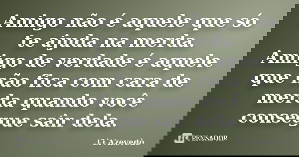 Amigo não é aquele que só te ajuda na merda. Amigo de verdade é aquele que não fica com cara de merda quando você consegue sair dela.... Frase de Li Azevedo.