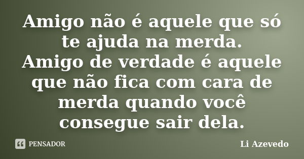 Amigo não é aquele que só te ajuda na merda. Amigo de verdade é aquele que não fica com cara de merda quando você consegue sair dela.... Frase de Li Azevedo.