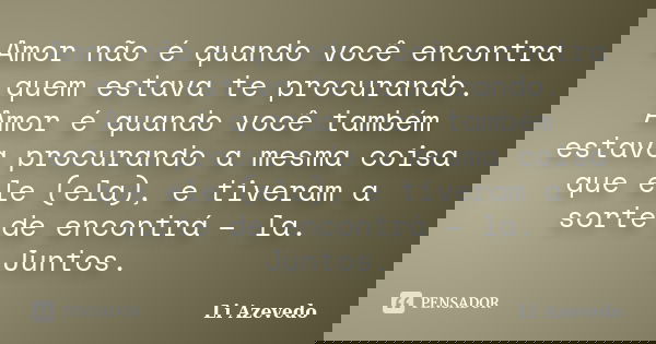 Amor não é quando você encontra quem estava te procurando. Amor é quando você também estava procurando a mesma coisa que ele (ela), e tiveram a sorte de encontr... Frase de Li Azevedo.