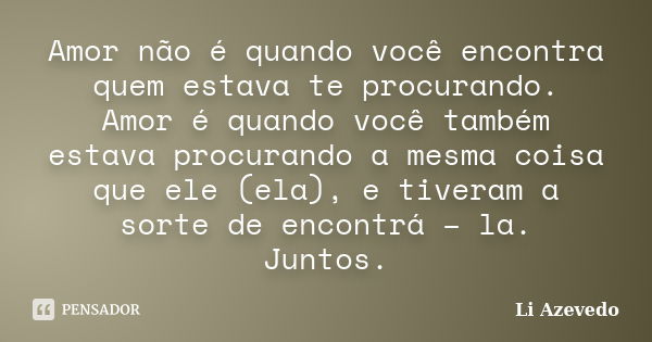 Amor não é quando você encontra quem estava te procurando. Amor é quando você também estava procurando a mesma coisa que ele (ela), e tiveram a sorte de encontr... Frase de Li Azevedo.