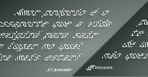 Amor próprio é o passaporte que a vida te exigirá para sair de um lugar no qual não queira mais estar!... Frase de Li Azevedo.