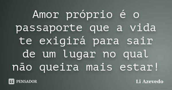 Amor próprio é o passaporte que a vida te exigirá para sair de um lugar no qual não queira mais estar!... Frase de Li Azevedo.