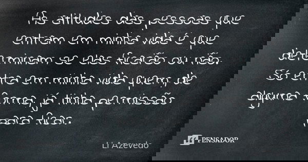 As atitudes das pessoas que entram em minha vida é que determinam se elas ficarão ou não. Só entra em minha vida quem, de alguma forma, já tinha permissão para ... Frase de Li Azevedo.