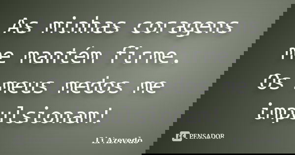 As minhas coragens me mantém firme. Os meus medos me impulsionam!... Frase de Li Azevedo.