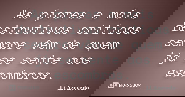 As piores e mais destrutivas críticas sempre vêm de quem já se sente aos escombros.... Frase de Li Azevedo.