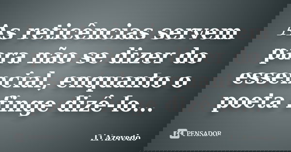 As reticências servem para não se dizer do essencial, enquanto o poeta finge dizê-lo...... Frase de Li Azevedo.