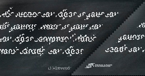 Às vezes eu faço o que eu não quero, mas o que eu quero eu faço sempre! Mais cedo ou mais tarde, eu faço.... Frase de Li Azevedo.