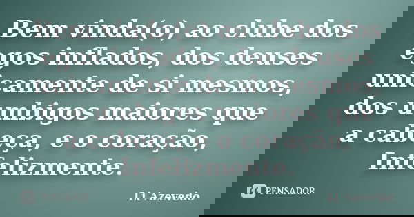 Bem vinda(o) ao clube dos egos inflados, dos deuses unicamente de si mesmos, dos umbigos maiores que a cabeça, e o coração, Infelizmente.... Frase de Li Azevedo.